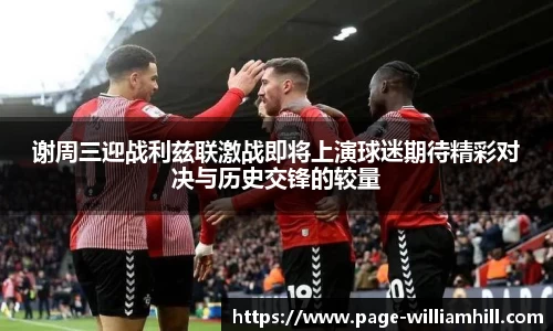 谢周三迎战利兹联激战即将上演球迷期待精彩对决与历史交锋的较量