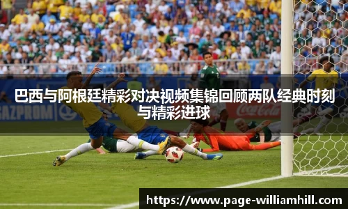 巴西与阿根廷精彩对决视频集锦回顾两队经典时刻与精彩进球